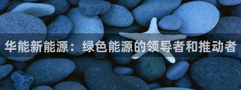 门徒娱乐软件有哪些平台：华能新能源：绿色