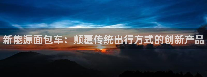 门徒娱乐网页版官网下载:新能源面包车:颠覆传统出行方式的创新