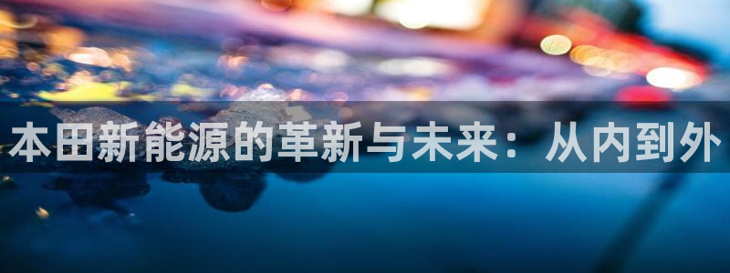 门徒娱乐怎么样知乎文章:本田新能源的革新与未来:从内到外