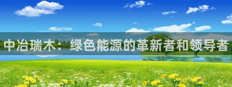 门徒娱乐注册问一问:中冶瑞木:绿色能源的革新者和领导者