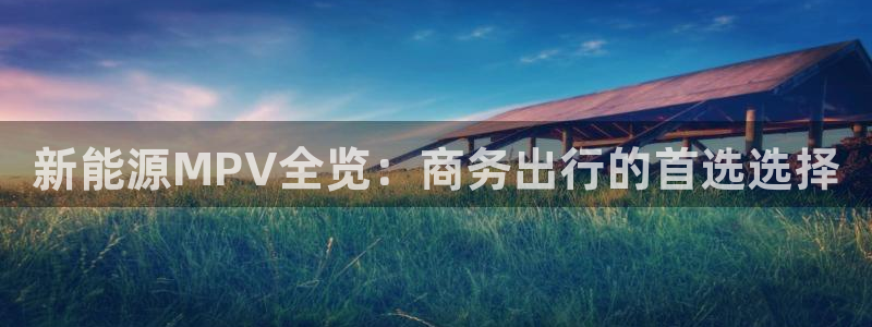 门徒娱乐注册在唐老鸭779O3:新能源MPV全览:商务出行的