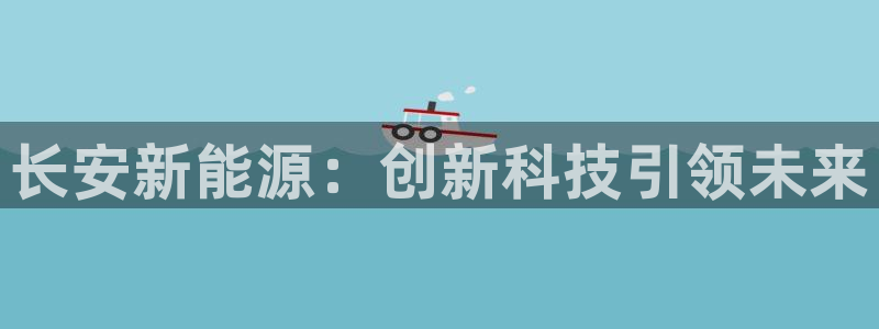 门徒娱乐系列有哪些:长安新能源:创新科技引领未来