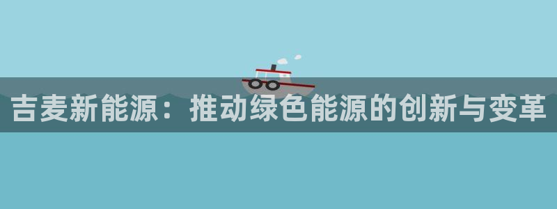 门徒娱乐公司介绍文案:吉麦新能源:推动绿色能源的创新与变革