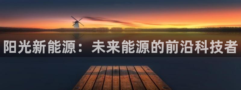 门徒娱乐测速登陆:阳光新能源:未来能源的前沿科技者